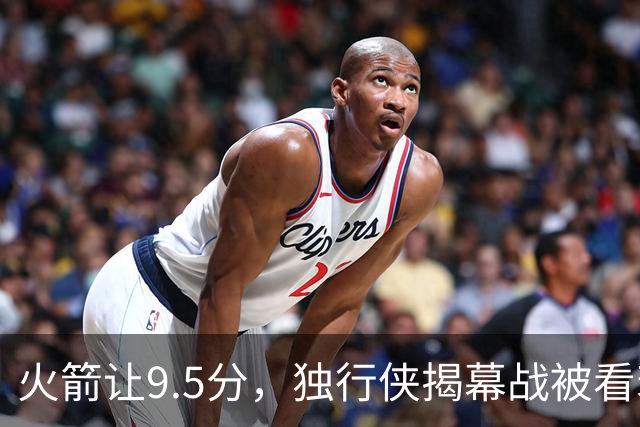 火箭让9.5分，独行侠揭幕战被看衰